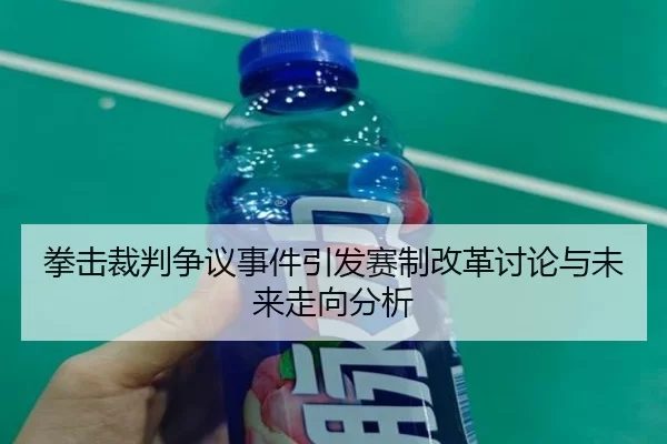 拳击裁判争议事件引发赛制改革讨论与未来走向分析